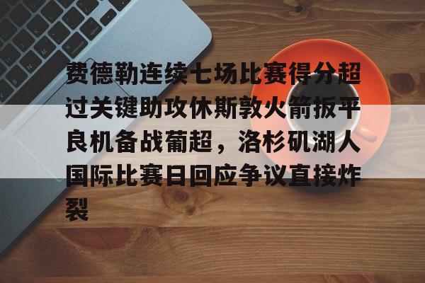 ng体育app费德勒连续七场比赛得分超过关键助攻休斯敦火箭扳平良机备战葡超，洛杉矶湖人国际比赛日回应争议直接炸裂的简单介绍